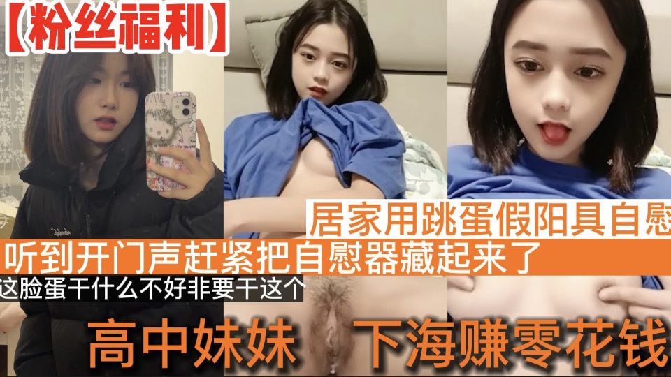【<span style="color: #ff5b82">高</span><span style="color: #ff5b82">中</span>学妹】<span style="color: #ff5b82">高</span><span style="color: #ff5b82">中</span>学妹下海赚零花钱_居家直播道具自慰_听到开门声赶紧把自慰器藏起来了_这脸蛋干什么不好非要干这个