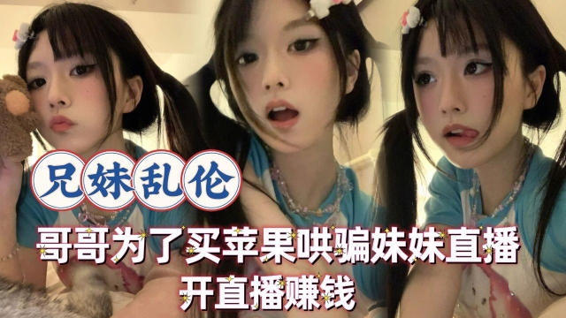 【兄妹<span style="color: #ff5b82">乱</span><span style="color: #ff5b82">伦</span>】哥哥为了买苹果手机让高中的妹妹开直播赚钱