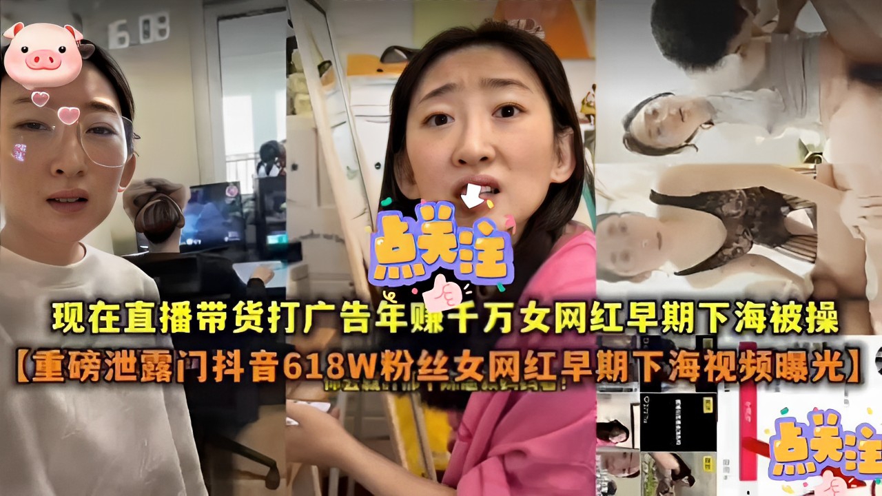 现在直播带货打广告年赚千万女网红早期下海被操【重磅泄露门抖音618W粉丝女网红早期下海视频曝光】