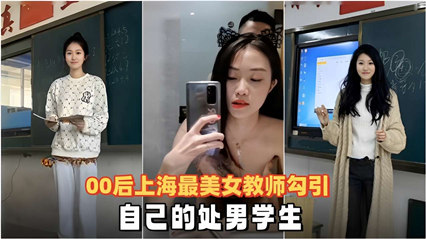 00后上海最美女教师<span style="color: #ff5b82">勾</span><span style="color: #ff5b82">引</span>自己的处男学生